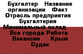 Бухгалтер › Название организации ­ Факт › Отрасль предприятия ­ Бухгалтерия › Минимальный оклад ­ 1 - Все города Работа » Вакансии   . Крым,Судак